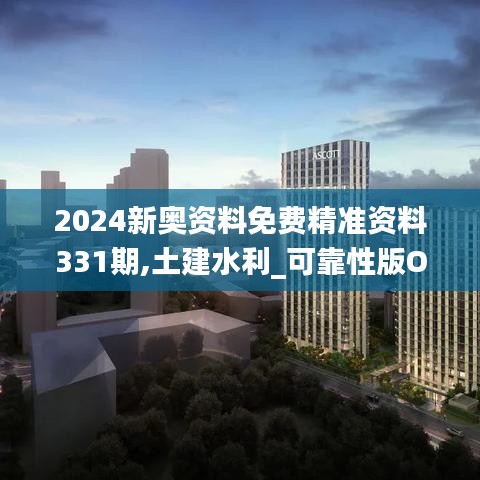 2024新奥资料免费精准资料331期,土建水利_可靠性版OSM9.73