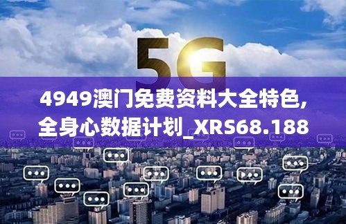 4949澳门免费资料大全特色,全身心数据计划_XRS68.188时尚版