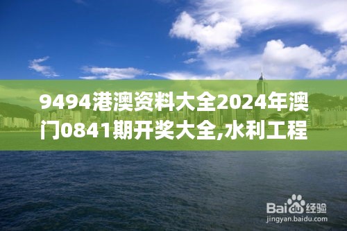 9494港澳资料大全2024年澳门0841期开奖大全,水利工程_XKS93.612百搭版