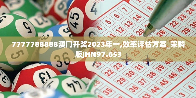 7777788888澳门开奖2023年一,效率评估方案_采购版JHN97.653