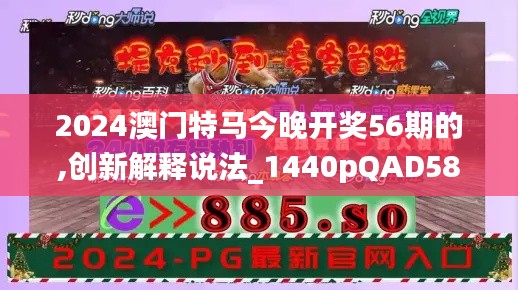 2024澳门特马今晚开奖56期的,创新解释说法_1440pQAD58.698