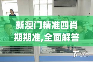 新澳门精准四肖期期准,全面解答群众咨询_动态版MLW4.326