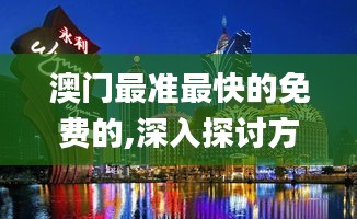 澳门最准最快的免费的,深入探讨方案策略_EJG78.106神秘版