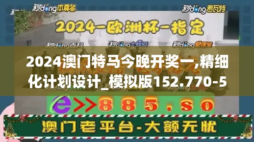 2024澳门特马今晚开奖一,精细化计划设计_模拟版152.770-5