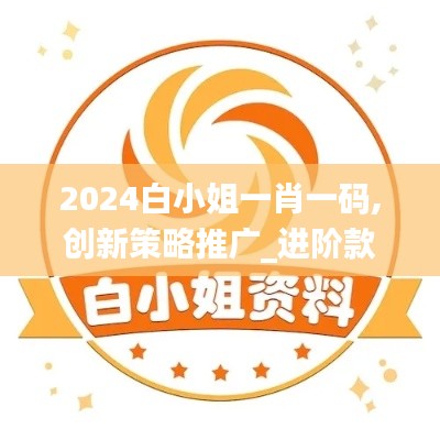 2024白小姐一肖一码,创新策略推广_进阶款3.522-6