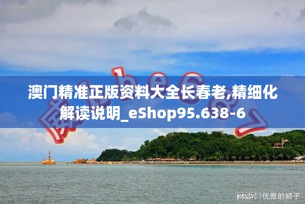 澳门精准正版资料大全长春老,精细化解读说明_eShop95.638-6