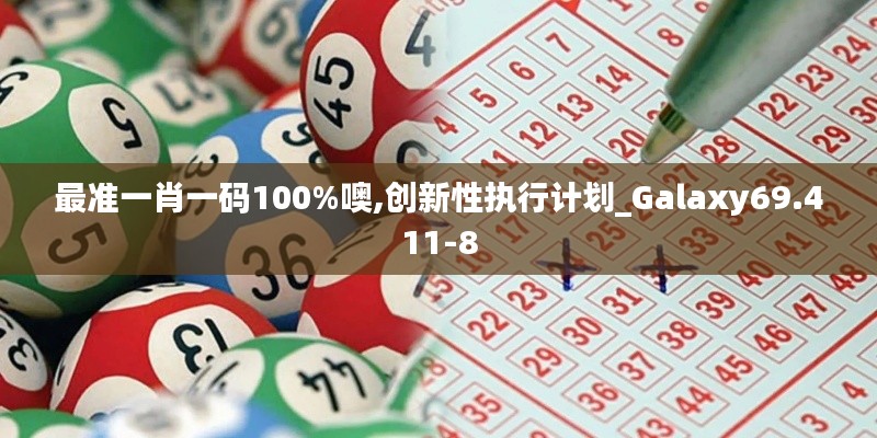 最准一肖一码100%噢,创新性执行计划_Galaxy69.411-8