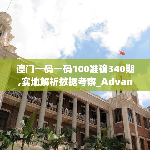 澳门一码一码100准确340期,实地解析数据考察_Advance127.258-7