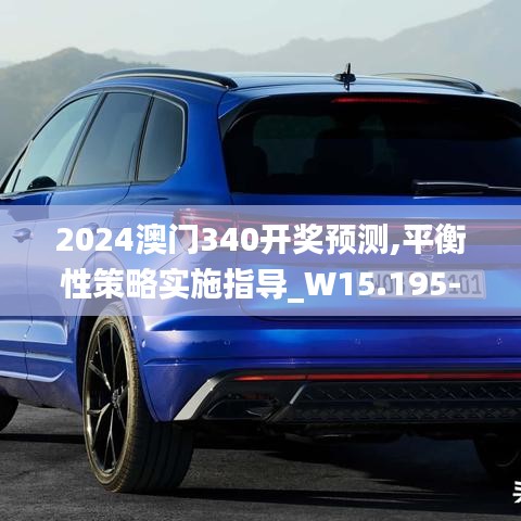 2024澳门340开奖预测,平衡性策略实施指导_W15.195-7