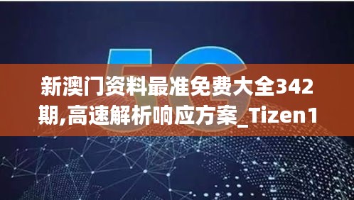 新澳门资料最准免费大全342期,高速解析响应方案_Tizen110.320