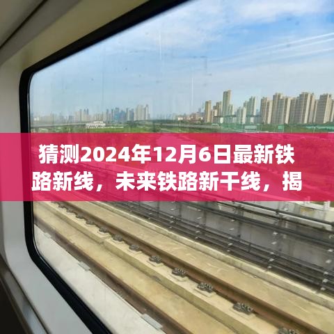 揭秘未来铁路新干线，揭秘新铁路线诞生与影响，预测2024年12月6日最新铁路新线动态