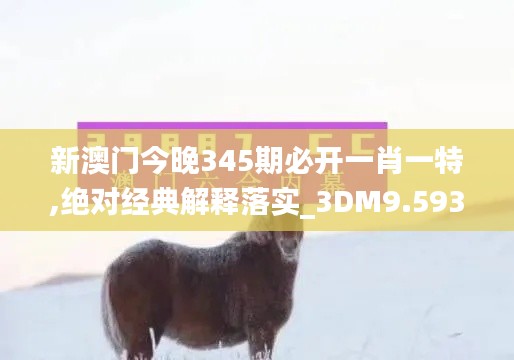 新澳门今晚345期必开一肖一特,绝对经典解释落实_3DM9.593