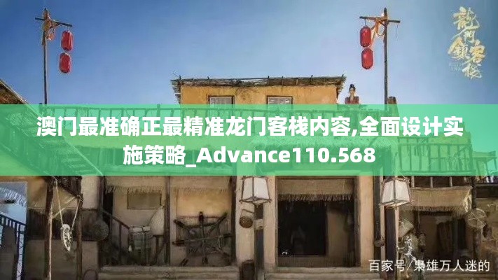 澳门最准确正最精准龙门客栈内容,全面设计实施策略_Advance110.568