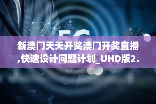 新澳门天天开奖澳门开奖直播,快速设计问题计划_UHD版2.370