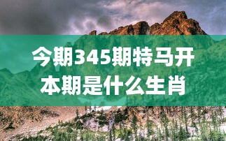 今期345期特马开本期是什么生肖,深入解析策略数据_桌面款13.661