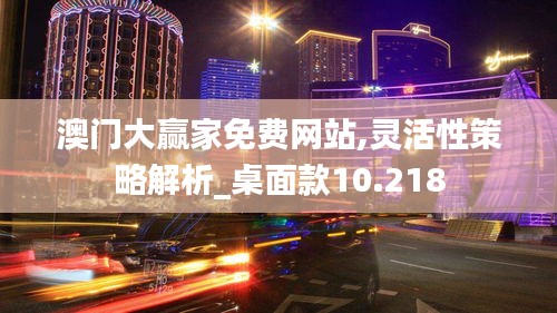 澳门大赢家免费网站,灵活性策略解析_桌面款10.218