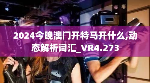 2024今晚澳门开特马开什么,动态解析词汇_VR4.273