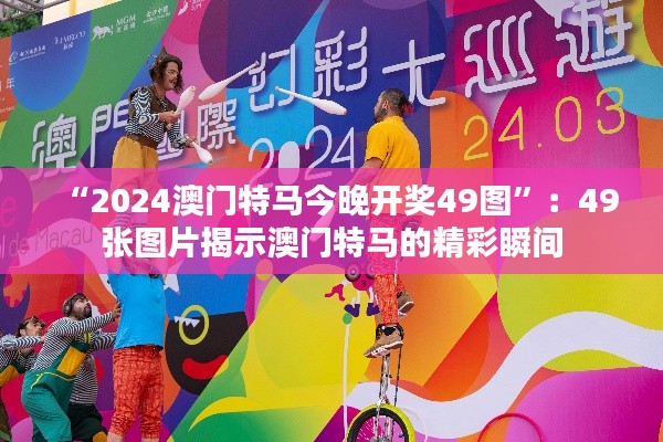 “2024澳门特马今晚开奖49图”：49张图片揭示澳门特马的精彩瞬间