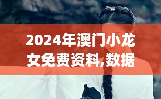 2024年澳门小龙女免费资料,数据解答落实_网页版4.389