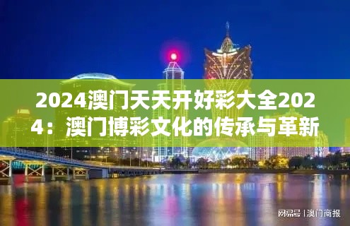 2024澳门天天开好彩大全2024：澳门博彩文化的传承与革新