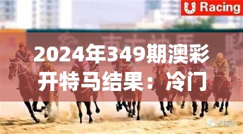 2024年349期澳彩开特马结果：冷门中的胜利，赛马赌徒的新福音