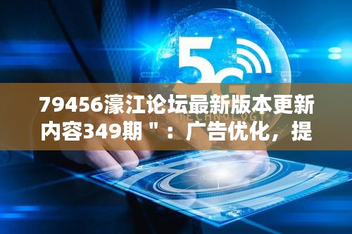 79456濠江论坛最新版本更新内容349期＂：广告优化，提升浏览体验