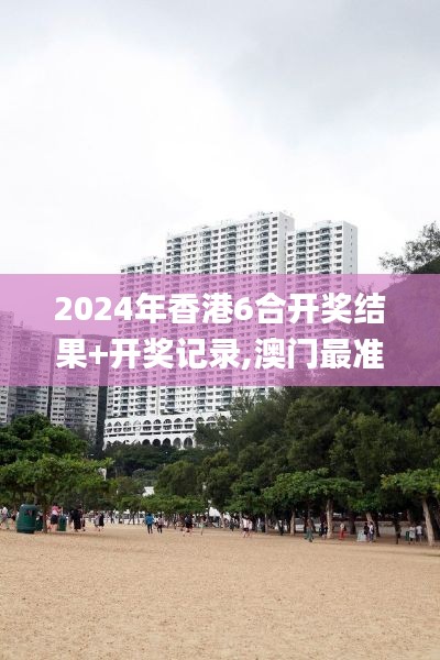 2024年香港6合开奖结果+开奖记录,澳门最准一码一码揭秘_专家版6.761