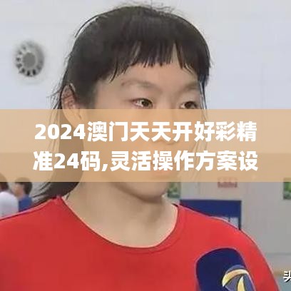 2024澳门天天开好彩精准24码,灵活操作方案设计_超值版4.327