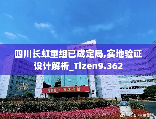 四川长虹重组已成定局,实地验证设计解析_Tizen9.362