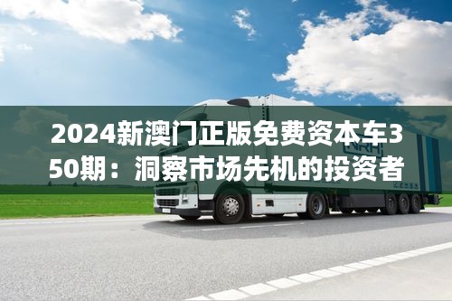 2024新澳门正版免费资本车350期：洞察市场先机的投资者秘籍