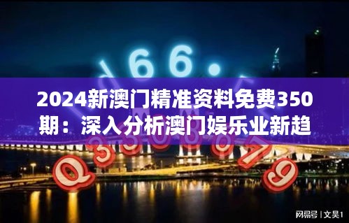 2024新澳门精准资料免费350期：深入分析澳门娱乐业新趋势