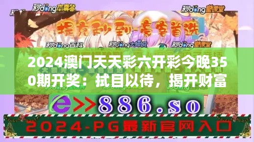 2024澳门天天彩六开彩今晚350期开奖：拭目以待，揭开财富的面纱