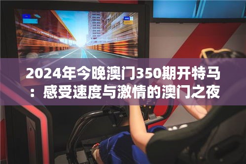 2024年今晚澳门350期开特马：感受速度与激情的澳门之夜