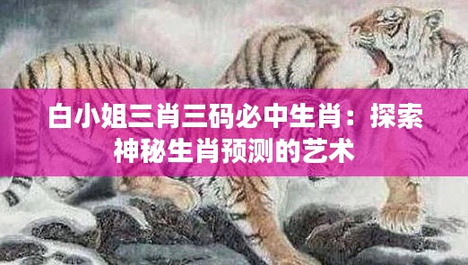 白小姐三肖三码必中生肖：探索神秘生肖预测的艺术