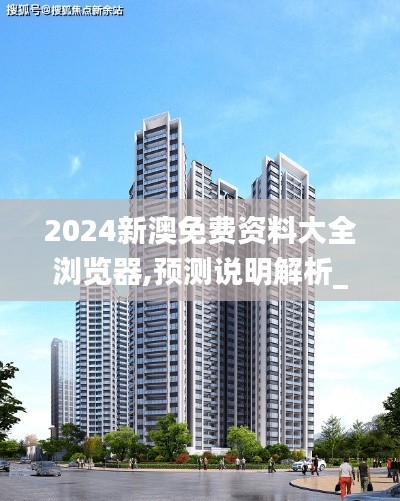 2024新澳免费资料大全浏览器,预测说明解析_战斗版8.588