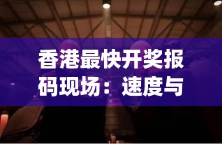 香港最快开奖报码现场：速度与激情的完美结合