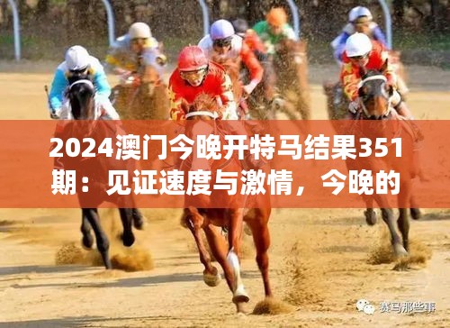 2024澳门今晚开特马结果351期：见证速度与激情，今晚的赛马如何成为传奇