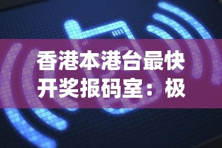 香港本港台最快开奖报码室：极速体验与实时互动的完美结合