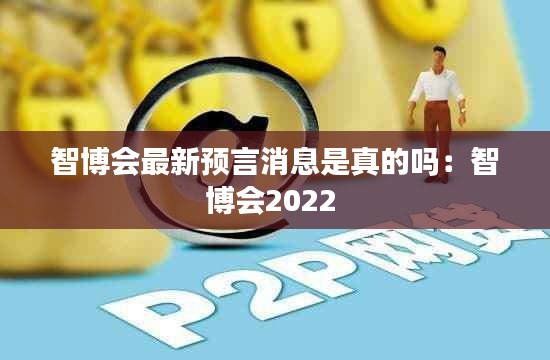 智博会最新预言消息是真的吗：智博会2022 