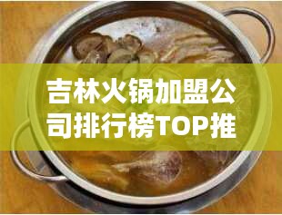 吉林火锅加盟公司排行榜TOP推荐，创业者的首选指南！