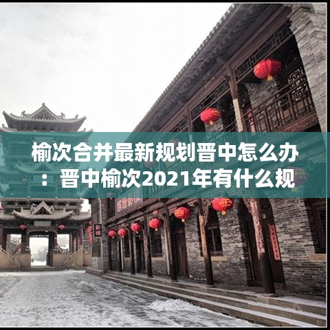 榆次合并最新规划晋中怎么办：晋中榆次2021年有什么规划 