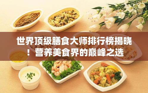 世界顶级膳食大师排行榜揭晓！营养美食界的巅峰之选