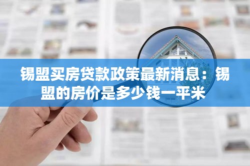 锡盟买房贷款政策最新消息：锡盟的房价是多少钱一平米 