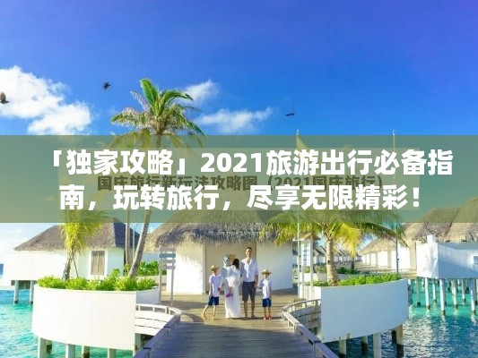 「独家攻略」2021旅游出行必备指南，玩转旅行，尽享无限精彩！