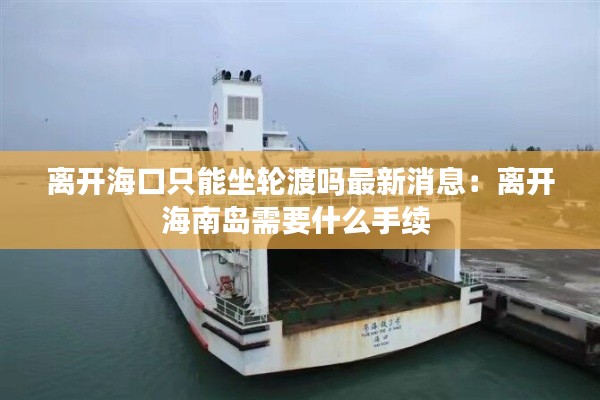 离开海口只能坐轮渡吗最新消息：离开海南岛需要什么手续 