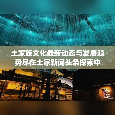 土家族文化最新动态与发展趋势尽在土家新闻头条探索中