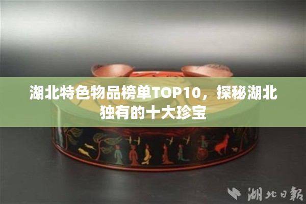 湖北特色物品榜单TOP10，探秘湖北独有的十大珍宝