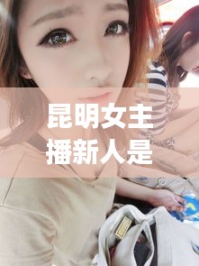 昆明女主播新人是谁啊最新消息：昆明女主qq 