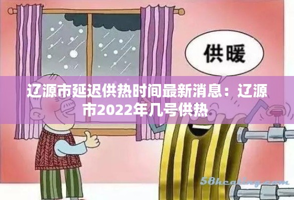 辽源市延迟供热时间最新消息：辽源市2022年几号供热 