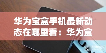 华为宝盒手机最新动态在哪里看：华为盒子怎么看 